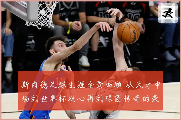 斯内德足球生涯全景回顾 从天才中场到世界杯核心再到绿茵传奇的荣耀征程