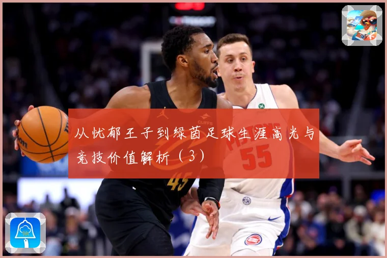 从忧郁王子到绿茵足球生涯高光与竞技价值解析（3）