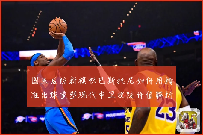 国米后防新旗帜巴斯托尼如何用精准出球重塑现代中卫攻防价值解析