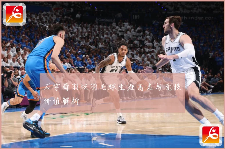 石宇奇羽坛羽毛球生涯高光与竞技价值解析
