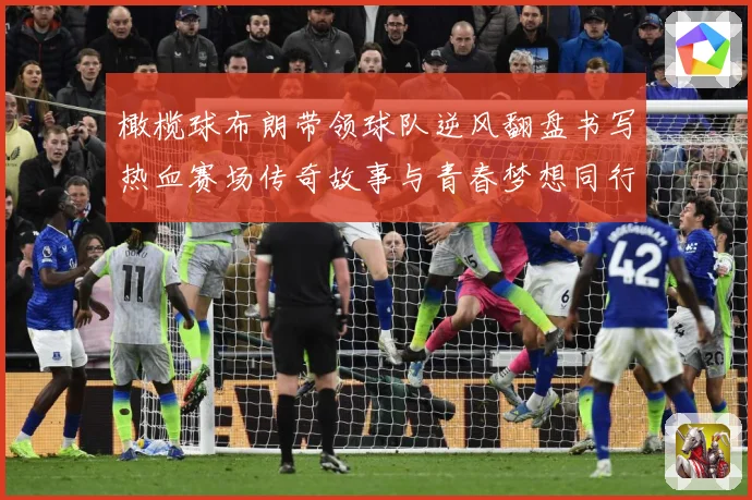 橄榄球布朗带领球队逆风翻盘书写热血赛场传奇故事与青春梦想同行成长观察