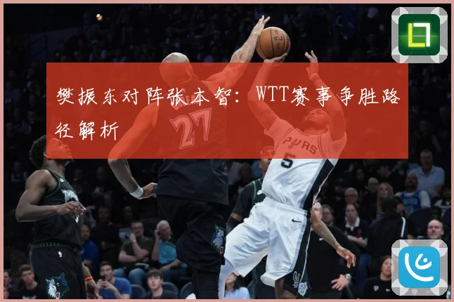 樊振东对阵张本智：WTT赛事争胜路径解析