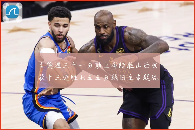 古德温三十一分助上海险胜山西收获十三连胜七五五分弑旧主专题观察