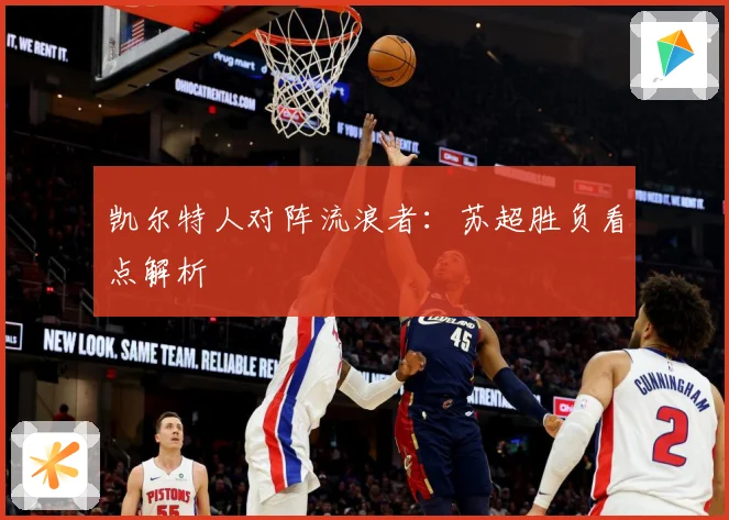 凯尔特人对阵流浪者：苏超胜负看点解析