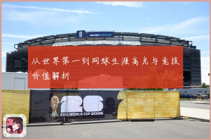 从世界第一到网球生涯高光与竞技价值解析