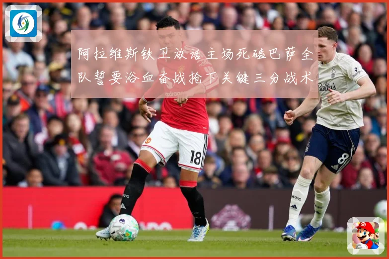 阿拉维斯铁卫放话主场死磕巴萨全队誓要浴血奋战抢下关键三分战术观察