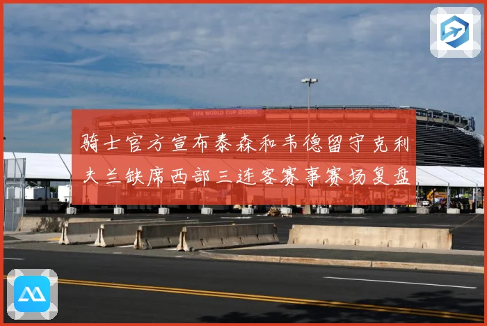 骑士官方宣布泰森和韦德留守克利夫兰缺席西部三连客赛事赛场复盘
