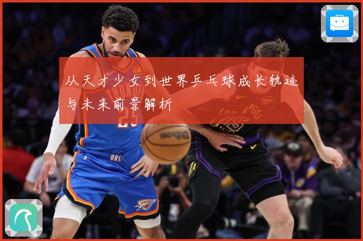 从天才少女到世界乒乓球成长轨迹与未来前景解析