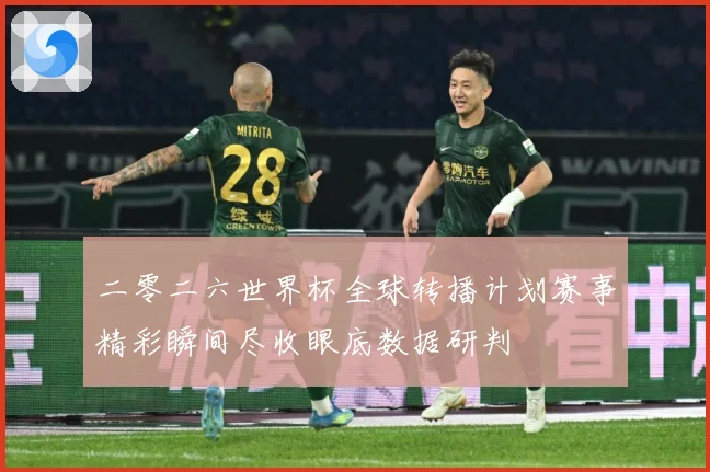 二零二六世界杯全球转播计划赛事精彩瞬间尽收眼底数据研判