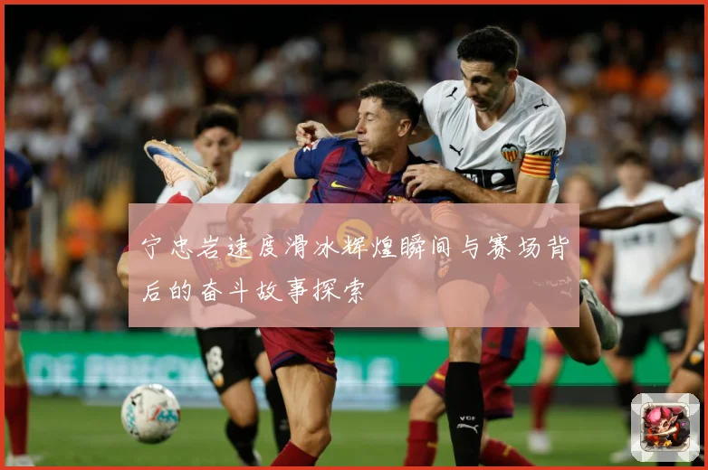 宁忠岩速度滑冰辉煌瞬间与赛场背后的奋斗故事探索