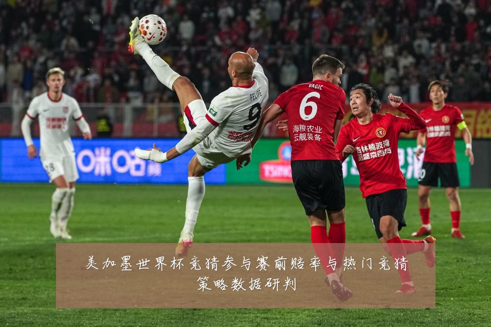 美加墨世界杯竞猜参与赛前赔率与热门竞猜策略数据研判
