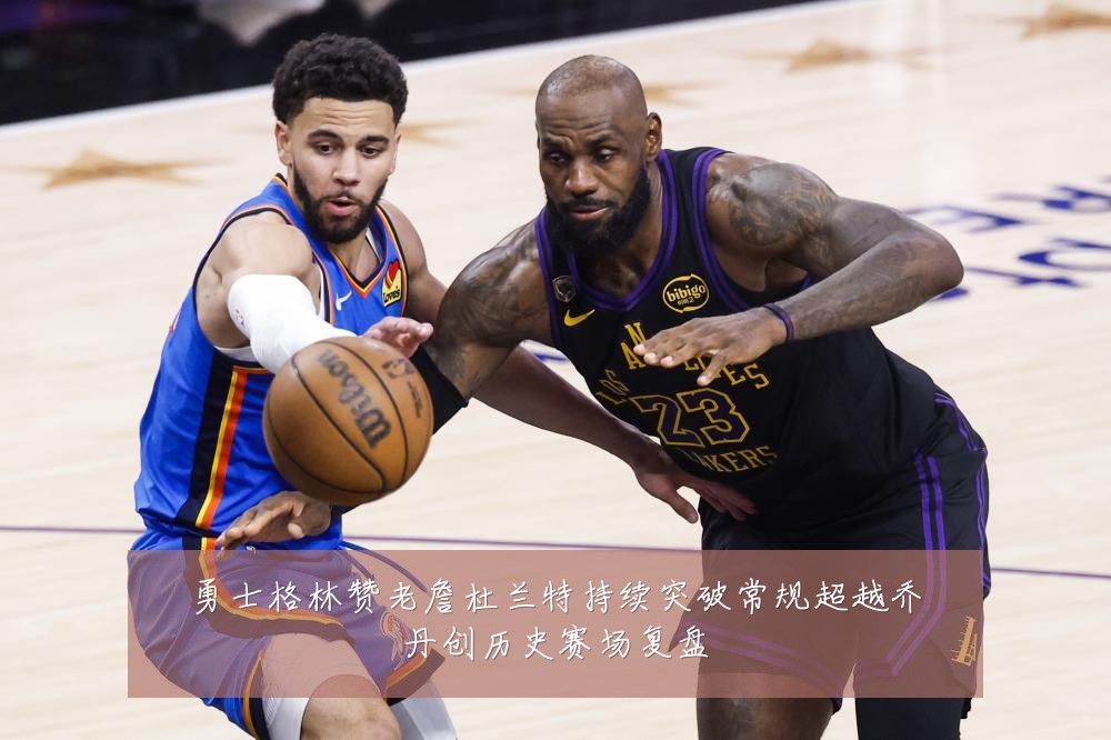 勇士格林赞老詹杜兰特持续突破常规超越乔丹创历史赛场复盘