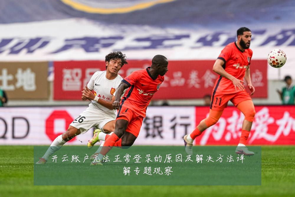 开云账户无法正常登录的原因及解决方法详解专题观察
